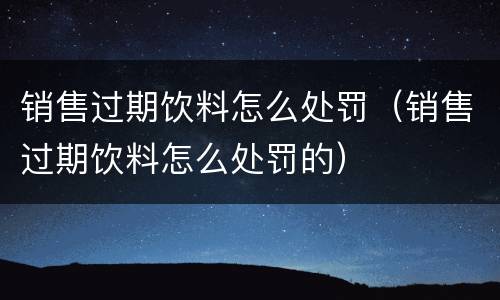 销售过期饮料怎么处罚（销售过期饮料怎么处罚的）