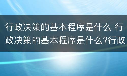 行政决策的基本程序是什么 行政决策的基本程序是什么?行政管理学期末考试