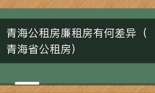 青海公租房廉租房有何差异（青海省公租房）