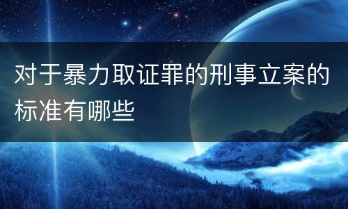 对于暴力取证罪的刑事立案的标准有哪些