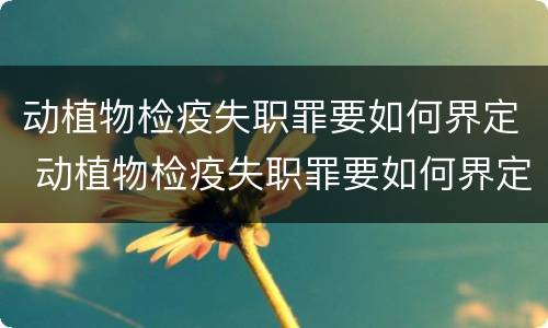 动植物检疫失职罪要如何界定 动植物检疫失职罪要如何界定罪名