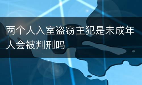 两个人入室盗窃主犯是未成年人会被判刑吗