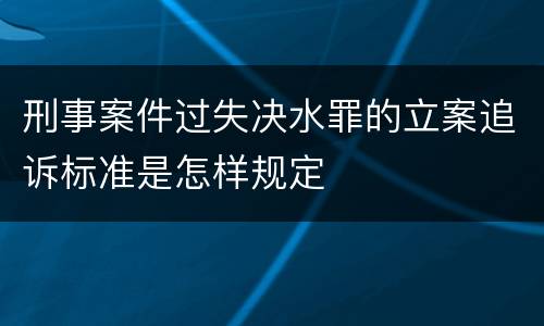 刑事案件过失决水罪的立案追诉标准是怎样规定