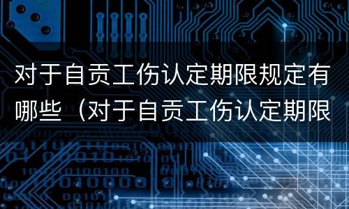 对于自贡工伤认定期限规定有哪些（对于自贡工伤认定期限规定有哪些问题）