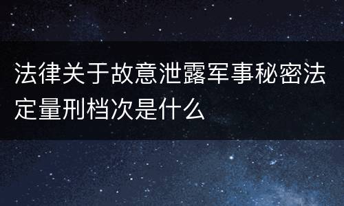 法律关于故意泄露军事秘密法定量刑档次是什么