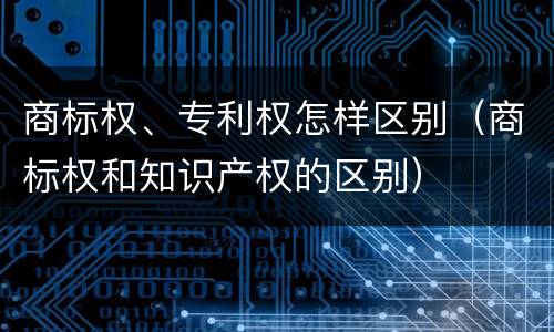 商标权、专利权怎样区别（商标权和知识产权的区别）