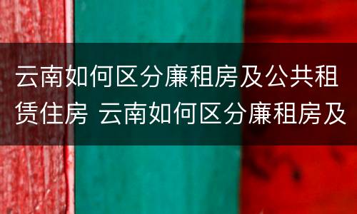 云南如何区分廉租房及公共租赁住房 云南如何区分廉租房及公共租赁住房呢