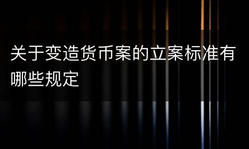 关于变造货币案的立案标准有哪些规定