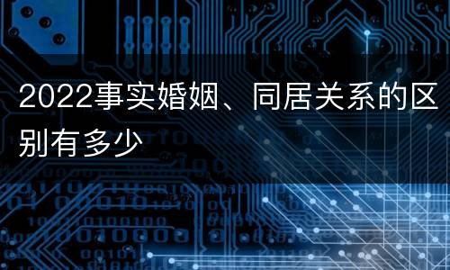 2022事实婚姻、同居关系的区别有多少