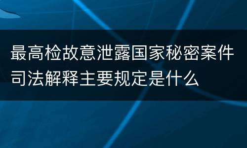 最高检故意泄露国家秘密案件司法解释主要规定是什么