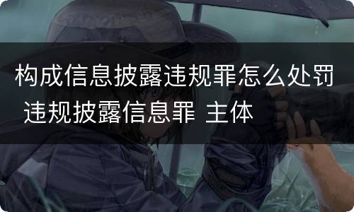 构成信息披露违规罪怎么处罚 违规披露信息罪 主体