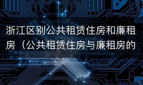 浙江区别公共租赁住房和廉租房（公共租赁住房与廉租房的区别）