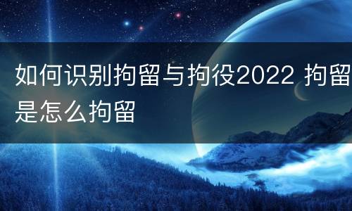 如何识别拘留与拘役2022 拘留是怎么拘留