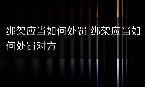 绑架应当如何处罚 绑架应当如何处罚对方