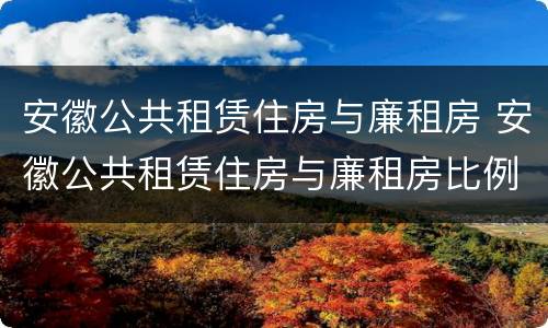 安徽公共租赁住房与廉租房 安徽公共租赁住房与廉租房比例