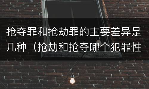 抢夺罪和抢劫罪的主要差异是几种（抢劫和抢夺哪个犯罪性质严重）