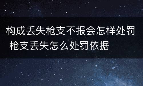 构成丢失枪支不报会怎样处罚 枪支丢失怎么处罚依据