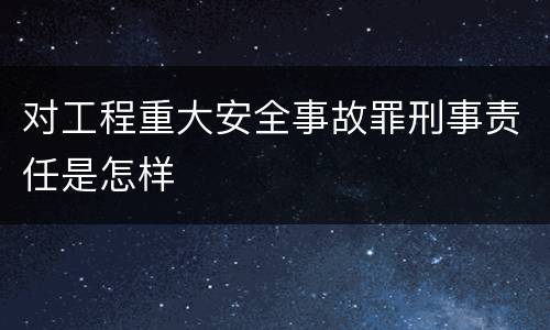 对工程重大安全事故罪刑事责任是怎样