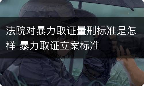 法院对暴力取证量刑标准是怎样 暴力取证立案标准