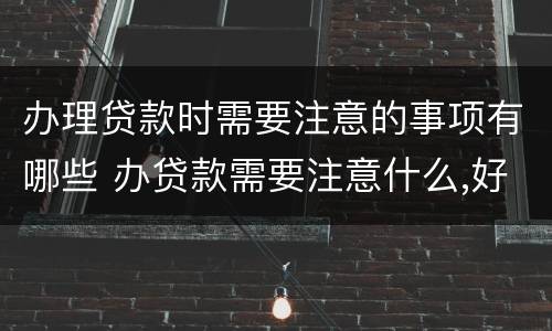 办理贷款时需要注意的事项有哪些 办贷款需要注意什么,好紧张