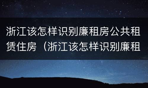 浙江该怎样识别廉租房公共租赁住房（浙江该怎样识别廉租房公共租赁住房呢）