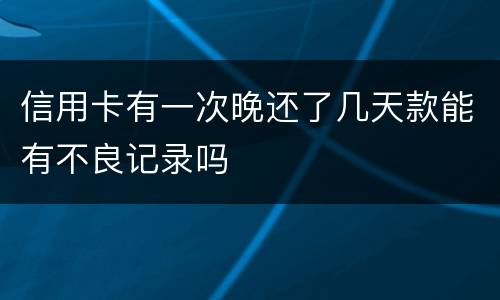 信用卡有一次晚还了几天款能有不良记录吗