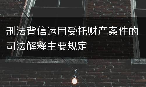 刑法背信运用受托财产案件的司法解释主要规定