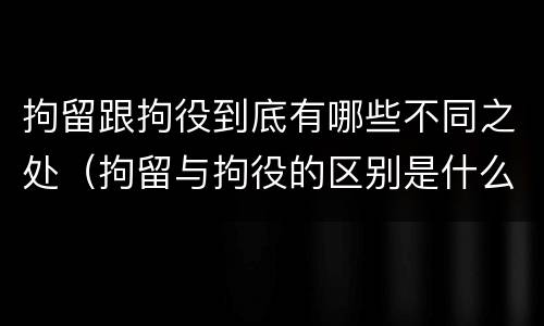 拘留跟拘役到底有哪些不同之处（拘留与拘役的区别是什么）