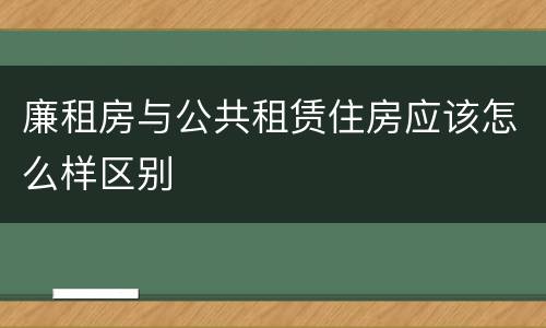 廉租房与公共租赁住房应该怎么样区别