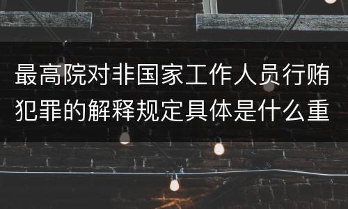 最高院对非国家工作人员行贿犯罪的解释规定具体是什么重要内容