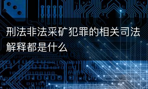 刑法非法采矿犯罪的相关司法解释都是什么