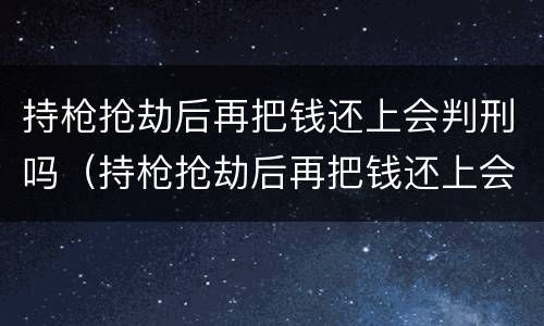 持枪抢劫后再把钱还上会判刑吗（持枪抢劫后再把钱还上会判刑吗知乎）