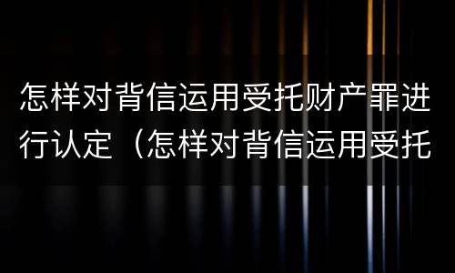 怎样对背信运用受托财产罪进行认定（怎样对背信运用受托财产罪进行认定）