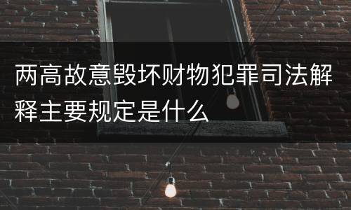 两高故意毁坏财物犯罪司法解释主要规定是什么