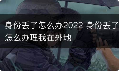 身份丢了怎么办2022 身份丢了怎么办理我在外地