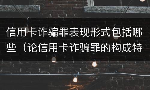 信用卡诈骗罪表现形式包括哪些（论信用卡诈骗罪的构成特征）