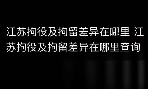 江苏拘役及拘留差异在哪里 江苏拘役及拘留差异在哪里查询