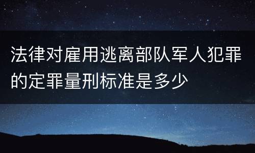 法律对雇用逃离部队军人犯罪的定罪量刑标准是多少