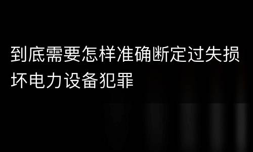 到底需要怎样准确断定过失损坏电力设备犯罪