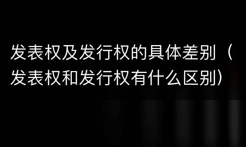 发表权及发行权的具体差别（发表权和发行权有什么区别）