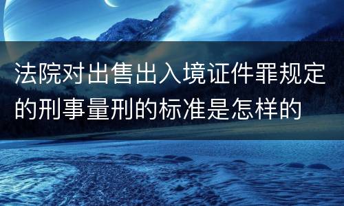 法院对出售出入境证件罪规定的刑事量刑的标准是怎样的