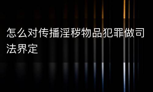 怎么对传播淫秽物品犯罪做司法界定