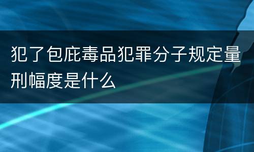 犯了包庇毒品犯罪分子规定量刑幅度是什么