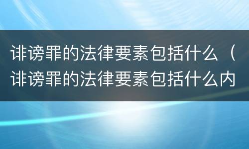 诽谤罪的法律要素包括什么（诽谤罪的法律要素包括什么内容）