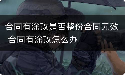 合同有涂改是否整份合同无效 合同有涂改怎么办