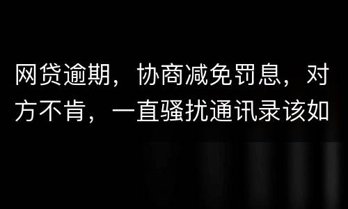 网贷逾期，协商减免罚息，对方不肯，一直骚扰通讯录该如何？罚息太高了