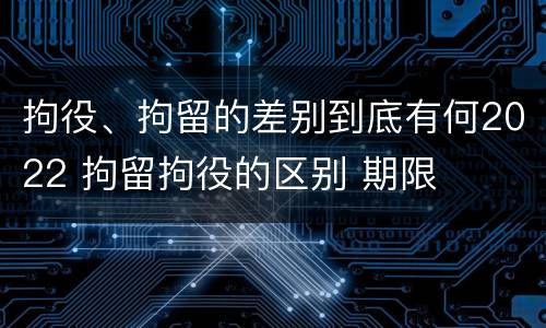 拘役、拘留的差别到底有何2022 拘留拘役的区别 期限