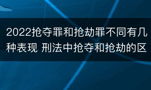 2022抢夺罪和抢劫罪不同有几种表现 刑法中抢夺和抢劫的区别