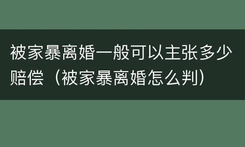 被家暴离婚一般可以主张多少赔偿（被家暴离婚怎么判）