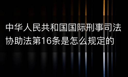 中华人民共和国国际刑事司法协助法第16条是怎么规定的